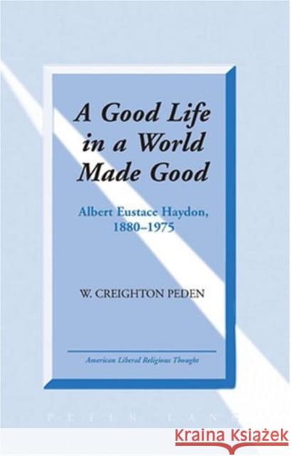 A Good Life in a World Made Good: Albert Eustace Haydon, 1880-1975 Peden, W. Creighton 9780820481104 Peter Lang Publishing Inc - książka