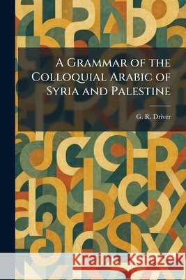 A Grammar of the Colloquial Arabic of Syria and Palestine G. R. Driver 9781025690797 Tradd Street Press - książka