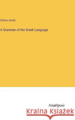 A Grammar of the Greek Language William Smith   9783382144159 Anatiposi Verlag - książka