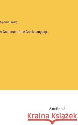 A Grammar of the Greek Language Alpheus Crosby   9783382175559 Anatiposi Verlag - książka