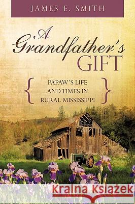 A Grandfather's Gift: Papaw's Life and Times in Rural Mississippi Smith, James E., Sr. 9781440141447 iUniverse.com - książka