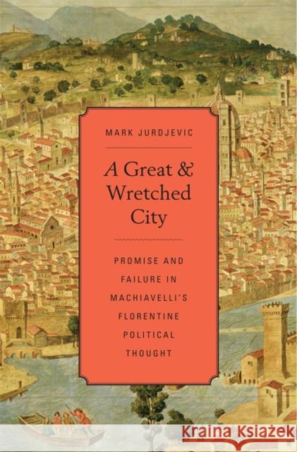 A Great and Wretched City: Promise and Failure in Machiavelli's Florentine Political Thought Jurdjevic, Mark 9780674725461 Harvard University Press - książka