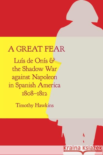A Great Fear: Luís de Onís and the Shadow War Against Napoleon in Spanish America, 1808-1812 Hawkins, Timothy 9780817320041 Eurospan (JL) - książka