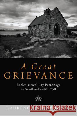 A Great Grievance: Ecclesiastical Lay Patronage in Scotland Until 1750 Whitley, Laurence A. B. 9781610979900 Wipf & Stock Publishers - książka