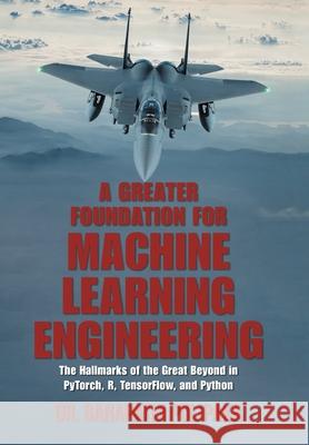 A Greater Foundation for Machine Learning Engineering: The Hallmarks of the Great Beyond in Pytorch, R, Tensorflow, and Python Dr Ganapathi Pulipaka 9781664151291 Xlibris Us - książka