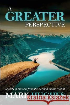 A Greater Perspective: Secrets of Success from the Sermon on the Mount Mark Hughes   9780994860149 Kkhughes Publishing - książka