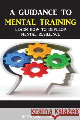 A Guidance To Mental Training: Learn How to Develop Mental Resilience Carlisle, Patricia a. 9781517753153 Createspace - książka