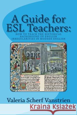 A Guide for ESL Teachers: How to Teach the Historical Background of English Irregularities in Modern English Valeria Scher 9781503126572 Createspace - książka