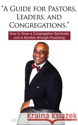 A Guide for Pastors, Leaders, and Congregations.: How to Grow a Congregation Spiritually and in Number through Preaching Clinton Craig Hoggard 9781637641682 Dorrance Publishing Co. - książka