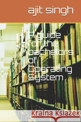 A guide for the bachelors of Operating System Singh, Ajit 9781980645986 Independently Published - książka