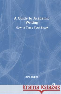 A Guide to Academic Writing: How to Tame Your Essay Irina Ruppo 9781032650111 Routledge - książka