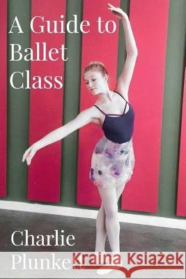 A Guide to Ballet Class: A practical and light-hearted look at the wonderful world of ballet Plunkett, Charlie 9781519101037 Createspace - książka