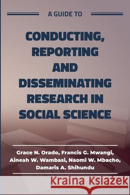 A guide to Conducting, Reporting and Disseminating Research in Social Science Grace Orado Francis Mwangi Aineah Wambasi 9789914506662 Kenya National Library Service - książka
