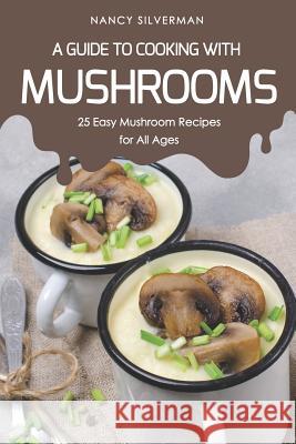 A Guide to Cooking with Mushrooms: 25 Easy Mushroom Recipes for All Ages Nancy Silverman 9781797853369 Independently Published - książka