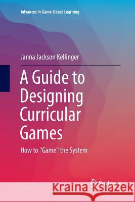 A Guide to Designing Curricular Games: How to Game the System Jackson Kellinger, Janna 9783319825694 Springer - książka