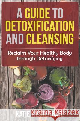 A Guide to Detoxification and Cleansing: Reclaim Your Healthy Body through Detoxifying Westengate, Katie 9781681279633 Speedy Publishing LLC - książka