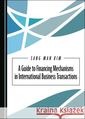 A Guide to Financing Mechanisms in International Business Transactions Sang Man Kim 9781527538191 Cambridge Scholars Publishing - książka