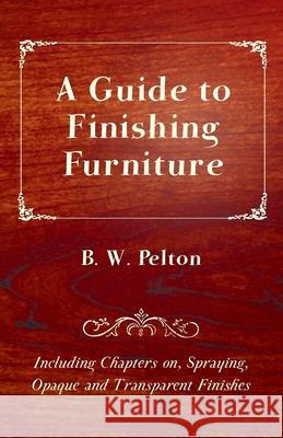 A Guide to Finishing Furniture - Including Chapters on, Spraying, Opaque and Transparent Finishes B. W. Pelton 9781447444077 Duff Press - książka