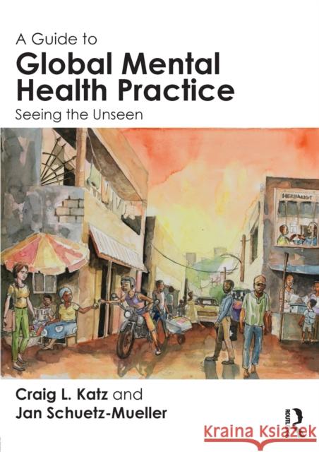 A Guide to Global Mental Health Practice: Seeing the Unseen Craig L. Katz Jan Schuetz-Mueller 9781138022171 Routledge - książka