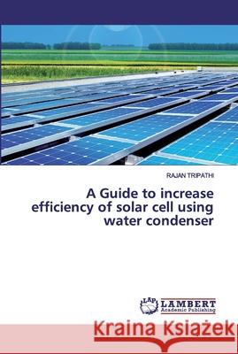 A Guide to increase efficiency of solar cell using water condenser TRIPATHI, RAJAN 9786202515054 LAP Lambert Academic Publishing - książka