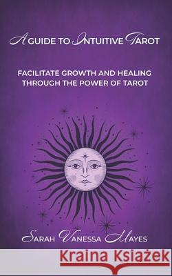 A Guide To Intuitive Tarot: Facilitate Growth and Healing Through the Power of Tarot Sarah Vanessa Mayes 9781999039424 Alesia Publishing - książka