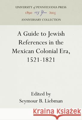 A Guide to Jewish References in the Mexican Colonial Era, 1521-1821 Seymour B. Liebman Seymour B. Liebman 9781512822335 University of Pennsylvania Press Anniversary - książka