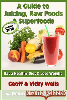 A Guide to Juicing, Raw Foods & Superfoods: Eat a Healthy Diet & Lose Weight Geoff Wells Vicky Wells 9781482791273 Createspace - książka