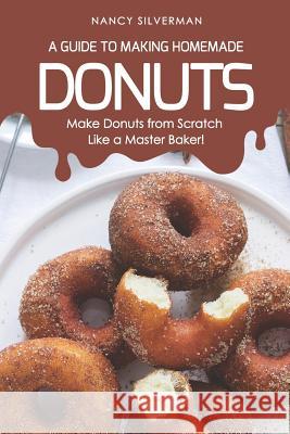 A Guide to Making Homemade Donuts: Make Donuts from Scratch Like a Master Baker! Nancy Silverman 9781797920313 Independently Published - książka