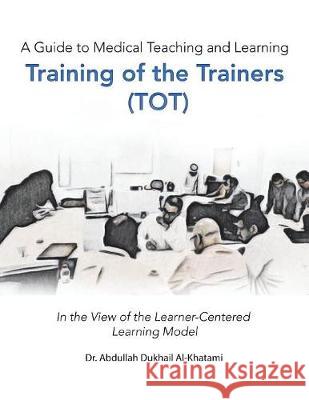 A Guide to Medical Teaching and Learning Training of the Trainers (Tot): In the View of the Learner-Centered Learning Model Abdullah Dukhail Al-Khatami 9781543745962 Partridge Publishing Singapore - książka