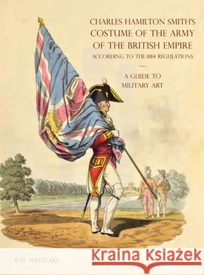 A GUIDE TO MILITARY ART - Charles Hamilton Smith's Costume of the Army of the British Empire: According to the 1814 regulations Ray Westlake 9781783319923 Naval & Military Press - książka