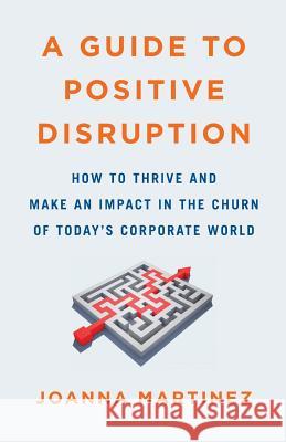 A Guide to Positive Disruption: How to Thrive and Make an Impact in the Churn of Today's Corporate World Joanna Martinez 9781544511832 Lioncrest Publishing - książka