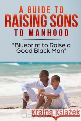 A Guide to Raising Sons to Manhood: Blueprint to Raise a Good Black Man Clay Cowan 9781704129914 Independently Published - książka