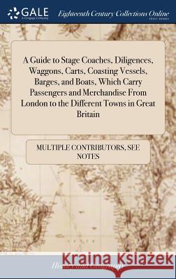 A Guide to Stage Coaches, Diligences, Waggons, Carts, Coasting Vessels, Barges, and Boats, Which Carry Passengers and Merchandise From London to the D Multiple Contributors 9781385859223 LIGHTNING SOURCE UK LTD - książka