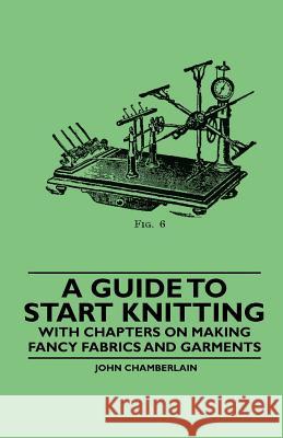 A Guide to Start Knitting - With Chapters on Making Fancy Fabrics and Garments John Chamberlain 9781445529127 Husband Press - książka