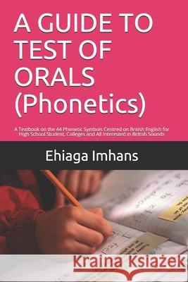 A GUIDE TO TEST OF ORALS (Phonetics): A Textbook on the 44 Phonetic Symbols Centred on British English for High School Student, Colleges and All Inter Ehiaga Benjamin Imhans 9781707247028 Independently Published - książka