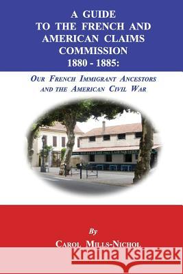 A Guide to the French and American Claims Commission 1880-1885: Our French Immigrant Ancestors and the American Civil War Carol Mills-Nichol 9781596413924 Janaway Publishing, Inc. - książka