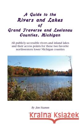 A Guide to the Rivers and Lakes of Grand Traverse and Leelanau Counties, Michigan: All publicly accessible rivers and inland lakes and their access points for these two favorite northwestern lower Mic Jim Stamm 9781512109115 Createspace Independent Publishing Platform - książka