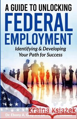 A Guide to Unlocking Federal Employment: Identifying & Developing Your Path for Success April D Dobson, Ebony A Grey 9798321411315 Independently Published - książka