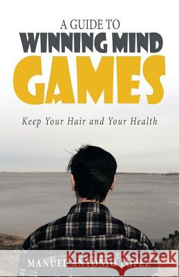 A Guide to Winning Mind Games: Keep Your Hair and Your Health Lopez, Manuel Antonio 9781491719107 iUniverse.com - książka