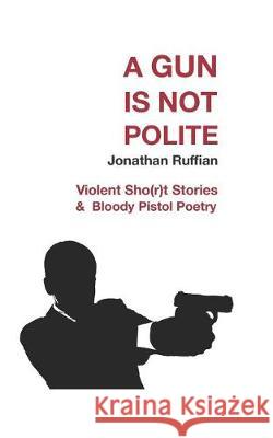 A Gun Is Not Polite: Violent Sho(r)T Stories & Bloody Pistol Poetry Dieter Kiepenkracher Jonathan Ruffian 9781090287281 Independently Published - książka