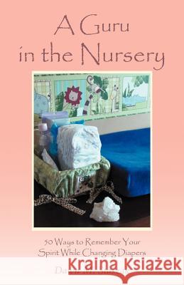 A Guru in the Nursery: Fifty Ways to Remember Your Spirit While Changing Diapers Staszak, Dawn M. 9781452565873 Balboa Press - książka