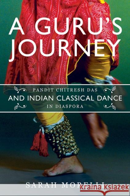 A Guru's Journey: Pandit Chitresh Das and Indian Classical Dance in Diaspora Sarah Morelli 9780252042867 University of Illinois Press - książka