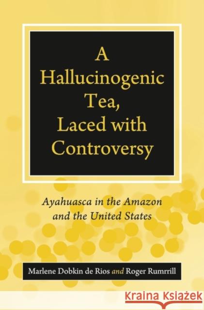 A Hallucinogenic Tea, Laced with Controversy: Ayahuasca in the Amazon and the United States de Rios, Marlene Dobkin 9780313345425 Praeger Publishers - książka