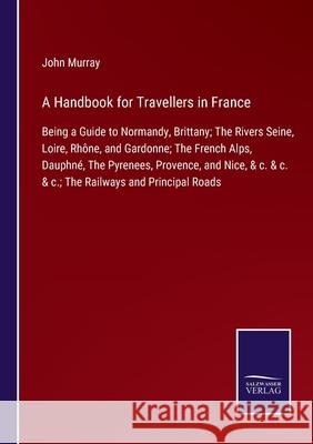 A Handbook for Travellers in France: Being a Guide to Normandy, Brittany; The Rivers Seine, Loire, Rhône, and Gardonne; The French Alps, Dauphné, The Pyrenees, Provence, and Nice, & c. & c. & c.; The  John Murray 9783752520064 Salzwasser-Verlag Gmbh - książka