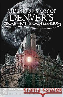 A Haunted History of Denver's Croke-Patterson Mansion Ann Alexander Leggett Jordan Alexander Leggett 9781609493127 History Press - książka