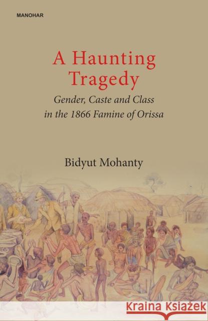 A Haunting Tragedy: Gender, Caste and Class in the 1866 Famine of Orissa Bidyut Mohanty 9789390729630 Manohar Publishers and Distributors - książka