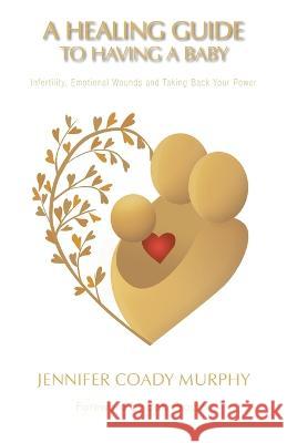 A Healing Guide to Having a Baby: Infertility, Emotional Wounds and Taking Back Your Power Jennifer Coady Murphy Bob Proctor  9781982285401 Balboa Press UK - książka