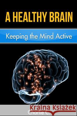 A Healthy Brain: Keeping the Mind Young and Active Charlie C 9781523235254 Createspace Independent Publishing Platform - książka