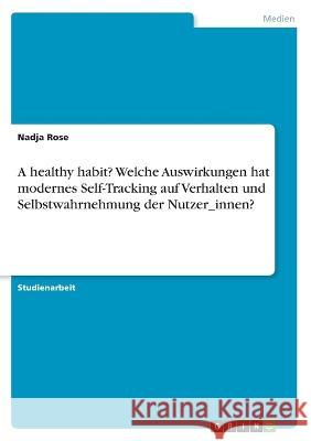 A healthy habit? Welche Auswirkungen hat modernes Self-Tracking auf Verhalten und Selbstwahrnehmung der Nutzer_innen? Nadja Rose 9783346440488 Grin Verlag - książka