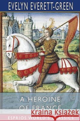 A Heroine of France (Esprios Classics): The Story of Joan of Arc Everett-Green, Evelyn 9781006095573 Blurb - książka